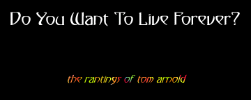Do You Want To Live Forever? - the rantings of tom arnold